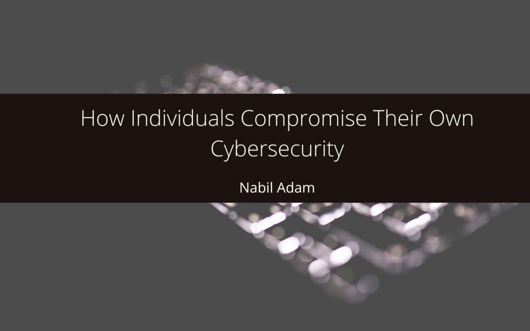 How Individuals Compromise Their Own Cybersecurity